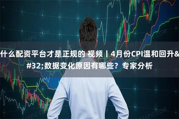 什么配资平台才是正规的 视频丨4月份CPI温和回升 数据变化原因有哪些？专家分析