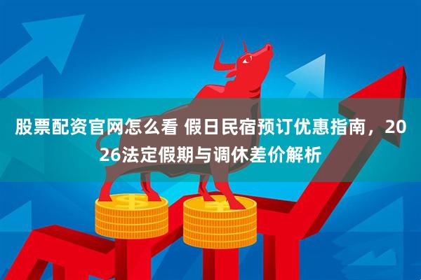 股票配资官网怎么看 假日民宿预订优惠指南，2026法定假期与调休差价解析