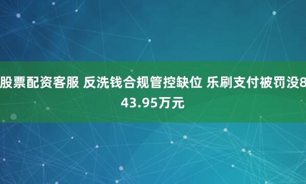 股票配资客服 反洗钱合规管控缺位 乐刷支付被罚没843.95万元