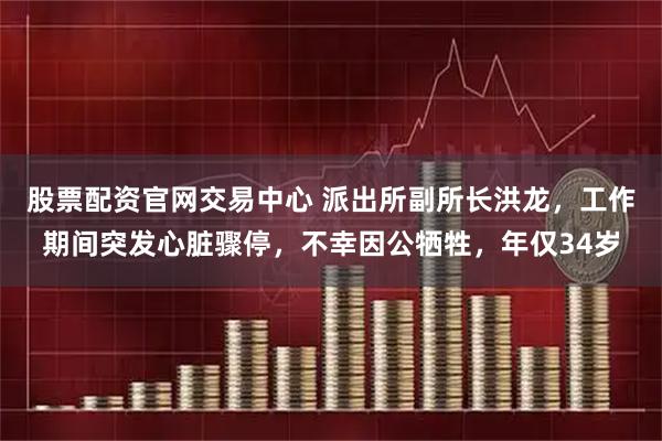 股票配资官网交易中心 派出所副所长洪龙，工作期间突发心脏骤停，不幸因公牺牲，年仅34岁