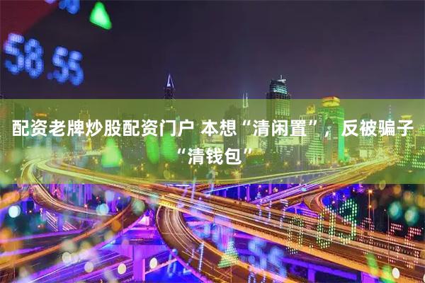 配资老牌炒股配资门户 本想“清闲置”，反被骗子“清钱包”