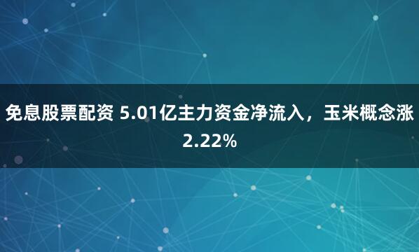 免息股票配资 5.01亿主力资金净流入，玉米概念涨2.22%