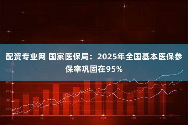 配资专业网 国家医保局：2025年全国基本医保参保率巩固在95%