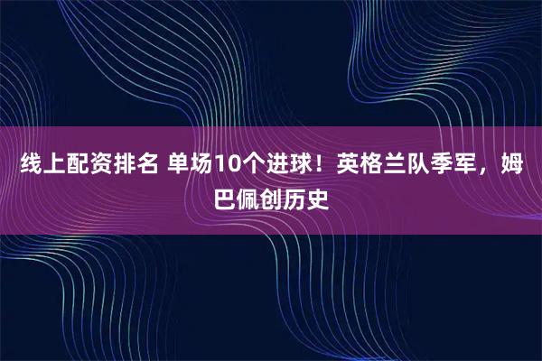 线上配资排名 单场10个进球！英格兰队季军，姆巴佩创历史