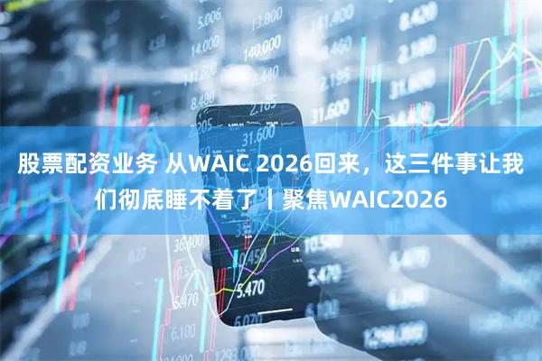 股票配资业务 从WAIC 2026回来，这三件事让我们彻底睡不着了丨聚焦WAIC2026