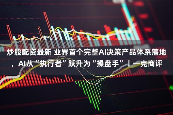 炒股配资最新 业界首个完整AI决策产品体系落地，AI从“执行者”跃升为“操盘手”｜一克商评