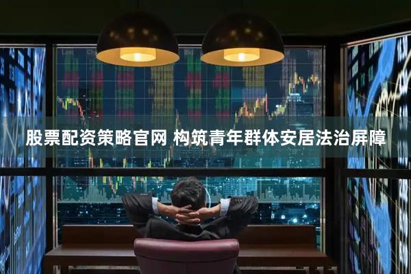 股票配资策略官网 构筑青年群体安居法治屏障