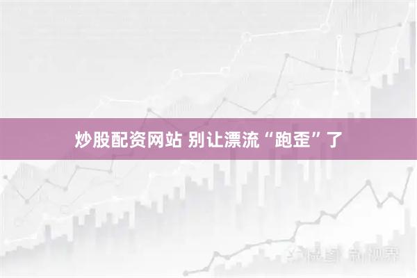 炒股配资网站 别让漂流“跑歪”了