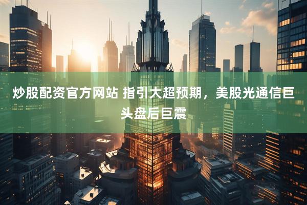 炒股配资官方网站 指引大超预期，美股光通信巨头盘后巨震