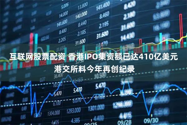 互联网股票配资 香港IPO集资额已达410亿美元 港交所料今年再创纪录