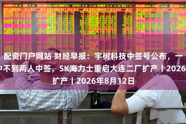 配资门户网站 财经早报：宇树科技中签号公布，一万名散户中不到两人中签，SK海力士重启大连二厂扩产丨2026年8月12日