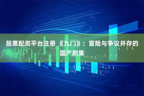 股票配资平台注册 《九门》：冒险与争议并存的国产剧集